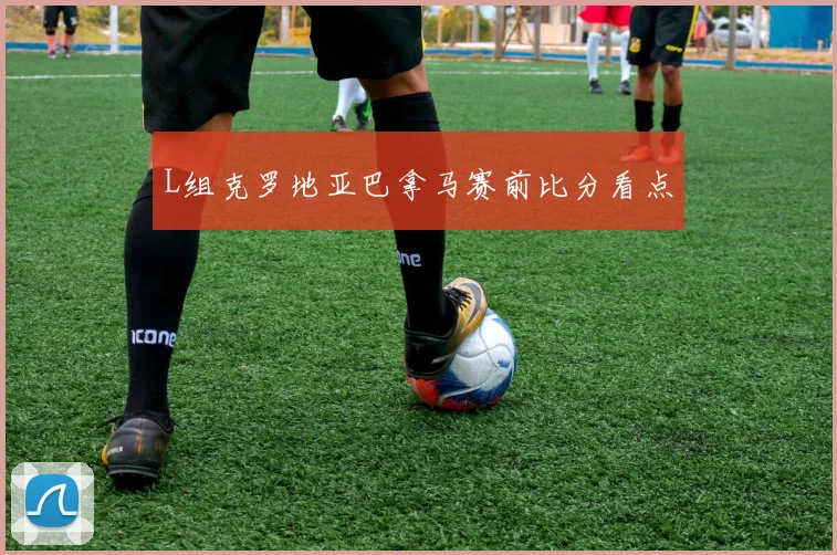 L组克罗地亚巴拿马赛前比分看点