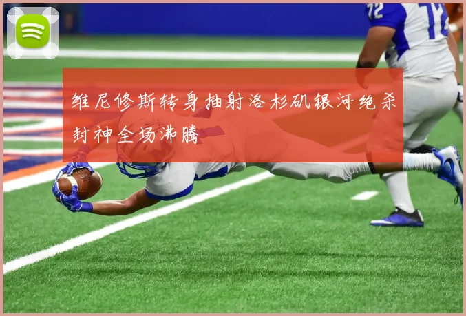 维尼修斯转身抽射洛杉矶银河绝杀封神全场沸腾