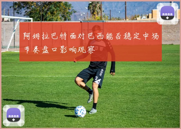 阿姆拉巴特面对巴西能否稳定中场节奏盘口影响观察