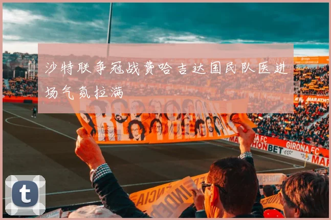 沙特联争冠战费哈吉达国民队医进场气氛拉满