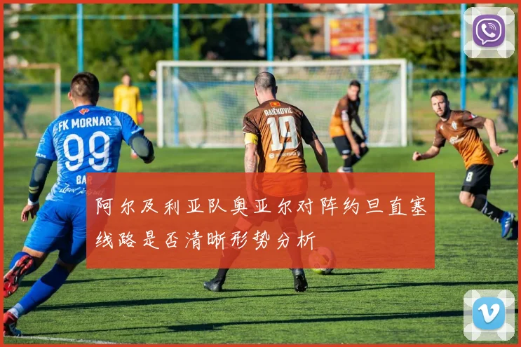 阿尔及利亚队奥亚尔对阵约旦直塞线路是否清晰形势分析