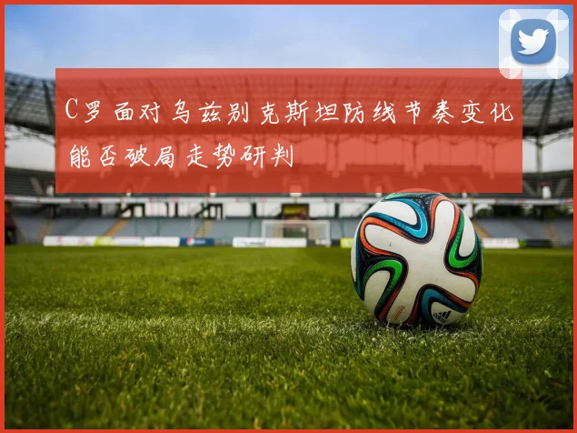C罗面对乌兹别克斯坦防线节奏变化能否破局走势研判