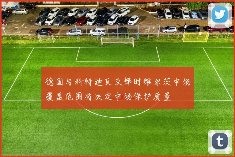 德国与科特迪瓦交锋时维尔茨中场覆盖范围将决定中场保护质量
