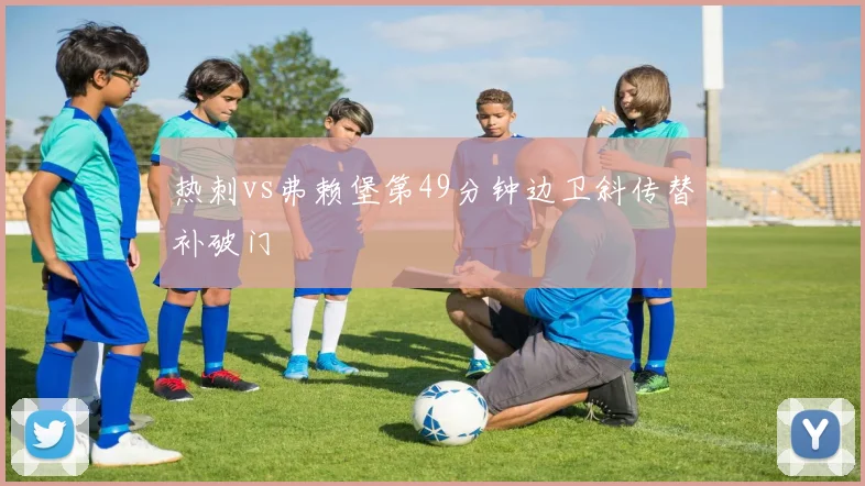 热刺vs弗赖堡第49分钟边卫斜传替补破门