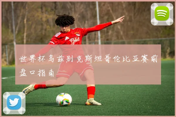 世界杯乌兹别克斯坦哥伦比亚赛前盘口指南