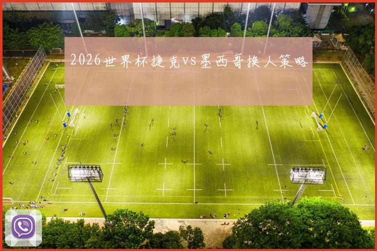2026世界杯捷克vs墨西哥换人策略