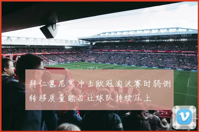 拜仁慕尼黑冲击欧冠淘汰赛时弱侧转移质量能否让球队持续压上