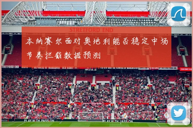 本纳赛尔面对奥地利能否稳定中场节奏拦截数据预测