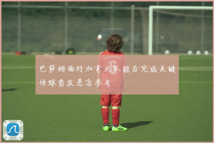 巴萨姆面对加拿大队能否完成关键传球首发悬念参考