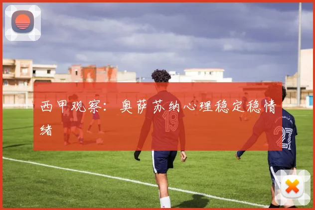 西甲观察：奥萨苏纳心理稳定稳情绪