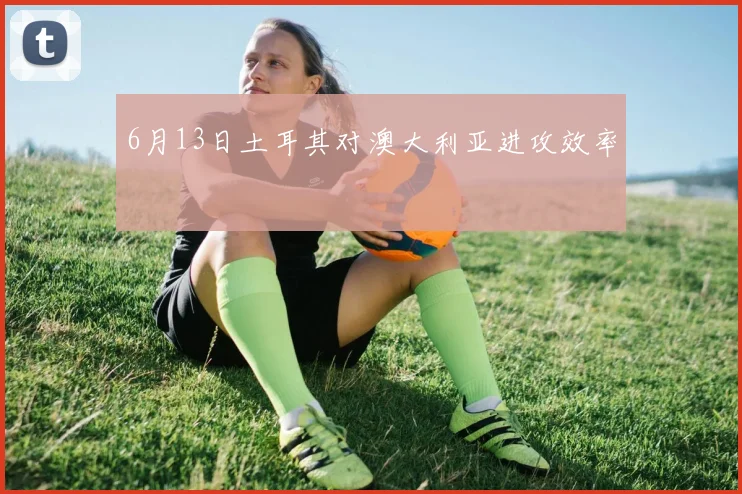 6月13日土耳其对澳大利亚进攻效率