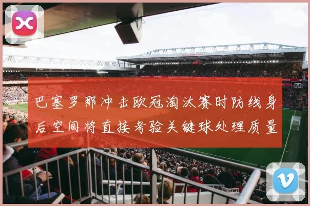 巴塞罗那冲击欧冠淘汰赛时防线身后空间将直接考验关键球处理质量