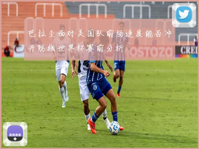 巴拉圭面对美国队前场速度能否冲开防线世界杯赛前分析