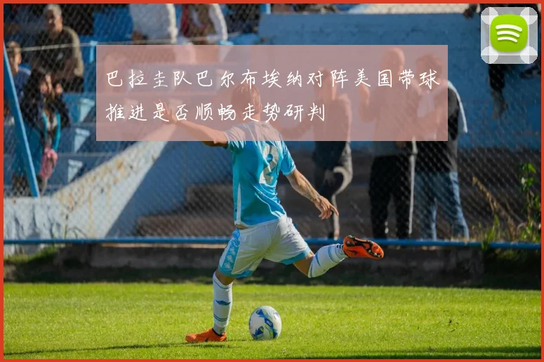 巴拉圭队巴尔布埃纳对阵美国带球推进是否顺畅走势研判