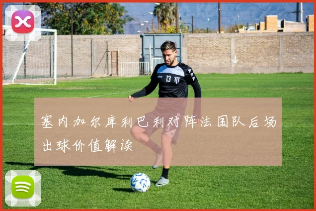 塞内加尔库利巴利对阵法国队后场出球价值解读