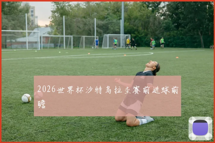2026世界杯沙特乌拉圭赛前进球前瞻