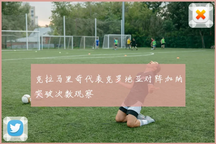 克拉马里奇代表克罗地亚对阵加纳突破次数观察