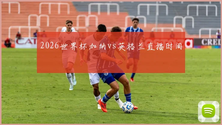 2026世界杯加纳vs英格兰直播时间