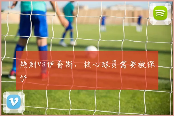 热刺vs伊普斯,核心球员需要被保护