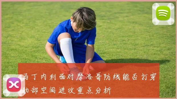 马丁内利面对摩洛哥防线能否打穿肋部空间进攻重点分析