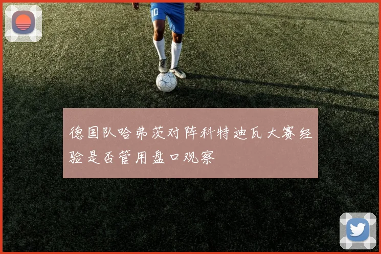 德国队哈弗茨对阵科特迪瓦大赛经验是否管用盘口观察