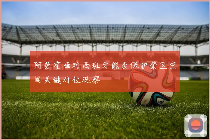 阿劳霍面对西班牙能否保护禁区空间关键对位观察