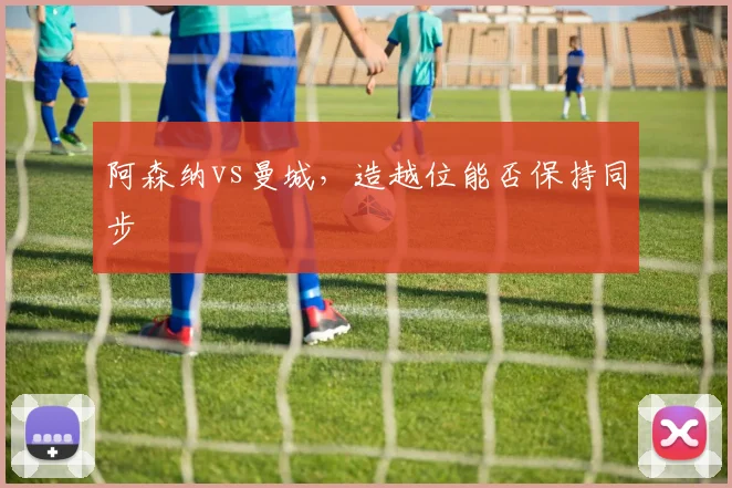 阿森纳vs曼城，造越位能否保持同步