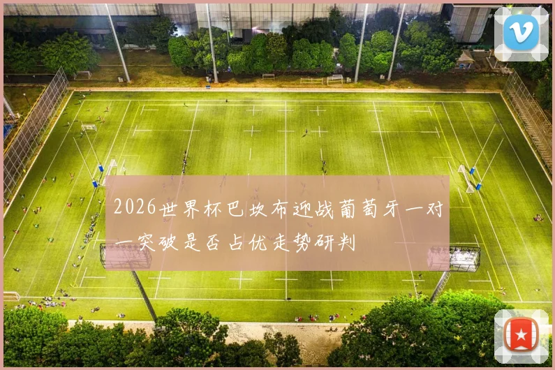 2026世界杯巴坎布迎战葡萄牙一对一突破是否占优走势研判
