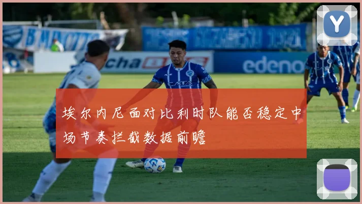 埃尔内尼面对比利时队能否稳定中场节奏拦截数据前瞻