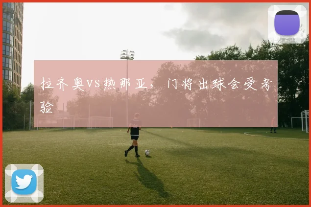 拉齐奥vs热那亚,门将出球会受考验