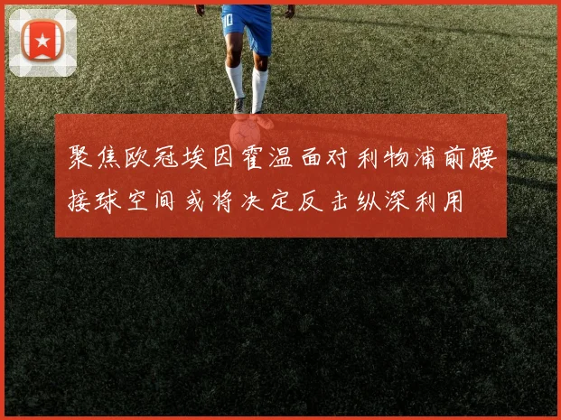 聚焦欧冠埃因霍温面对利物浦前腰接球空间或将决定反击纵深利用