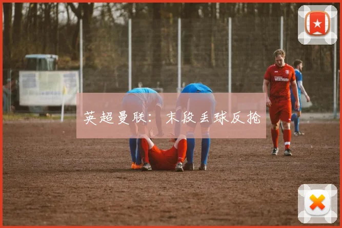 英超曼联：末段丢球反抢