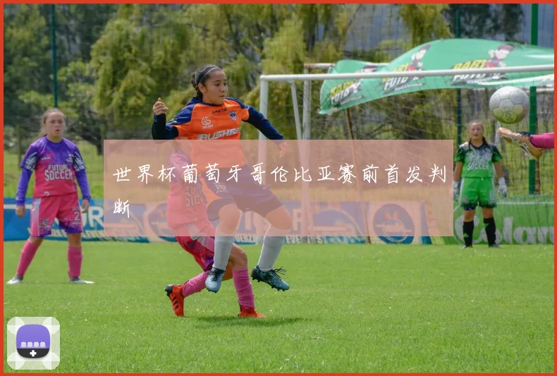 世界杯葡萄牙哥伦比亚赛前首发判断