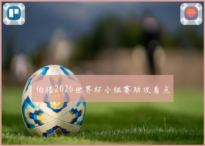 伯格2026世界杯小组赛助攻看点