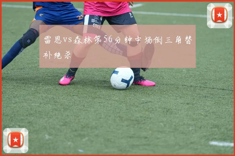 雷恩vs森林第56分钟中场倒三角替补绝杀