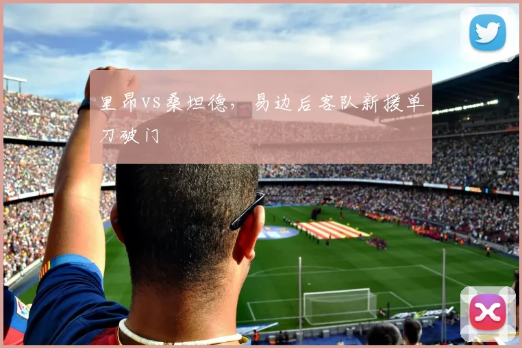 里昂vs桑坦德，易边后客队新援单刀破门