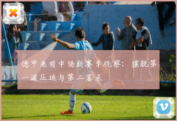德甲老将中场新赛季观察:摆脱第一道压迫与第二落点