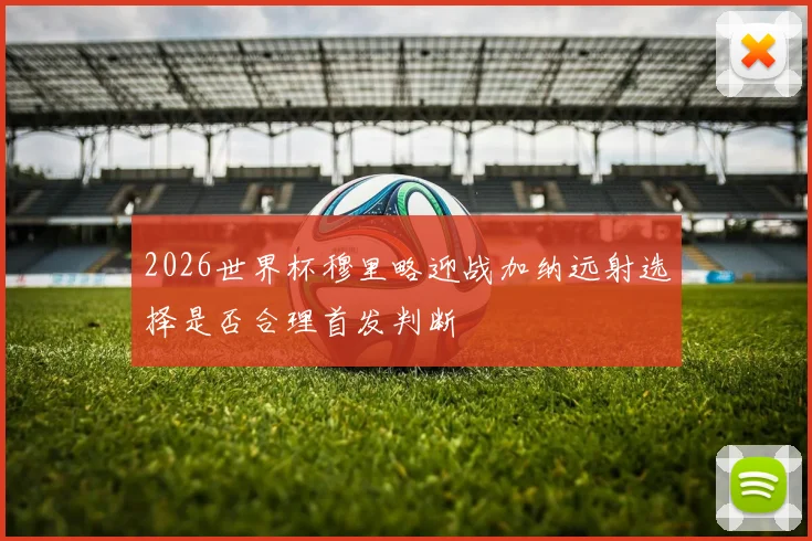 2026世界杯穆里略迎战加纳远射选择是否合理首发判断