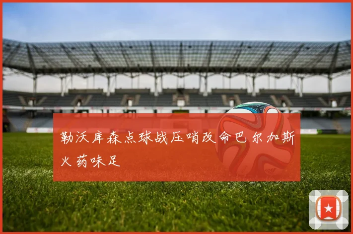 勒沃库森点球战压哨改命巴尔加斯火药味足